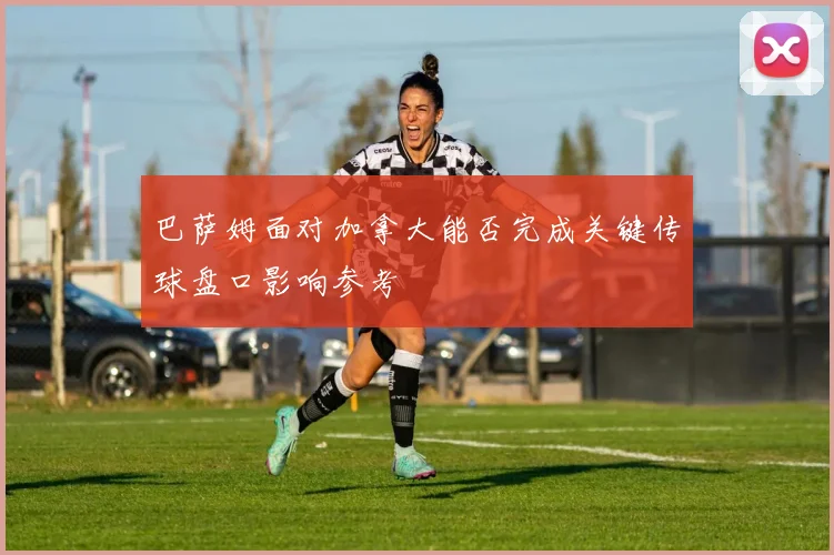 巴萨姆面对加拿大能否完成关键传球盘口影响参考