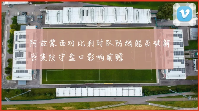 阿兹蒙面对比利时队防线能否破解密集防守盘口影响前瞻