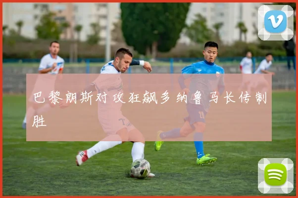 巴黎朗斯对攻狂飙多纳鲁马长传制胜