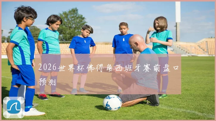 2026世界杯佛得角西班牙赛前盘口预测
