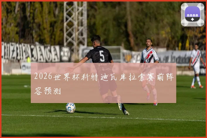 2026世界杯科特迪瓦库拉索赛前阵容预测