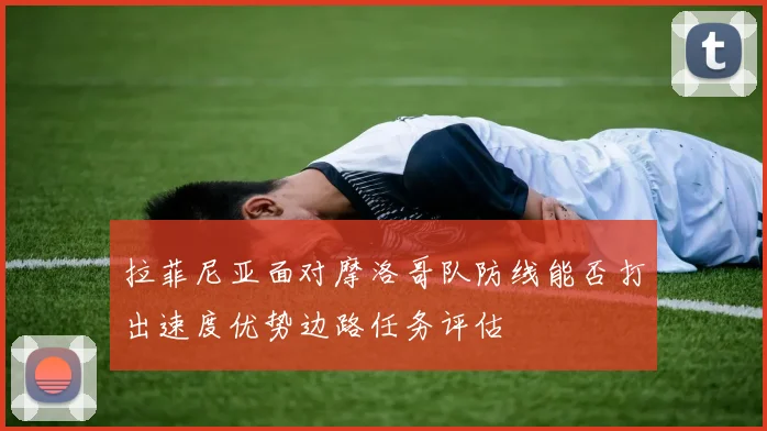 拉菲尼亚面对摩洛哥队防线能否打出速度优势边路任务评估