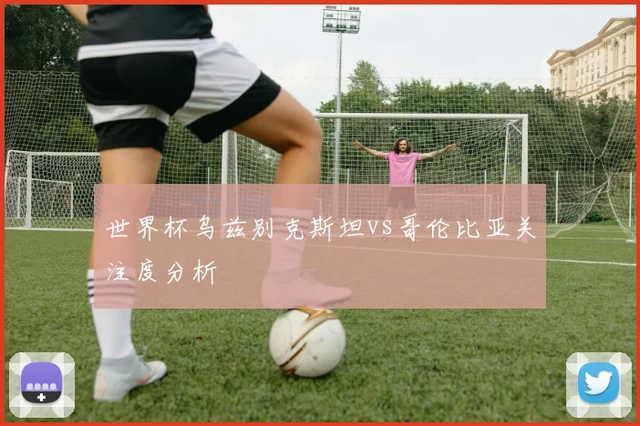 世界杯乌兹别克斯坦vs哥伦比亚关注度分析