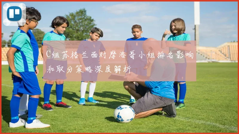 C组苏格兰面对摩洛哥小组排名影响和取分策略深度解析