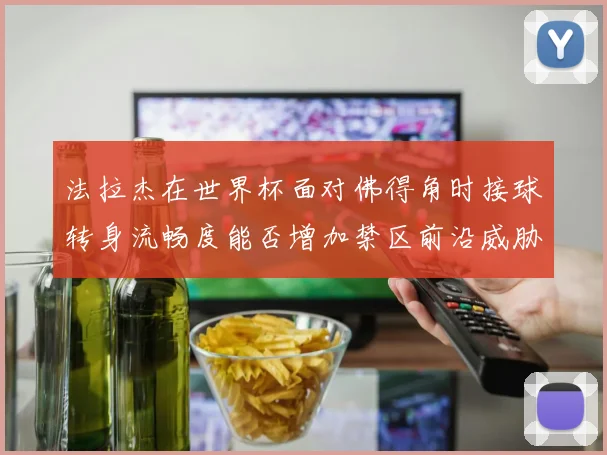 法拉杰在世界杯面对佛得角时接球转身流畅度能否增加禁区前沿威胁