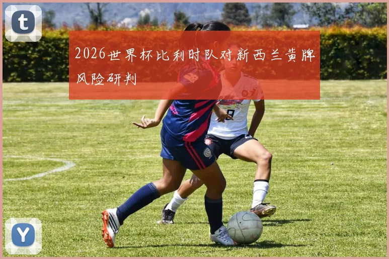 2026世界杯比利时队对新西兰黄牌风险研判