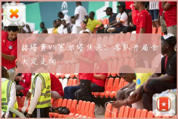 赫塔费vs塞尔塔焦点：客队开局会决定走向