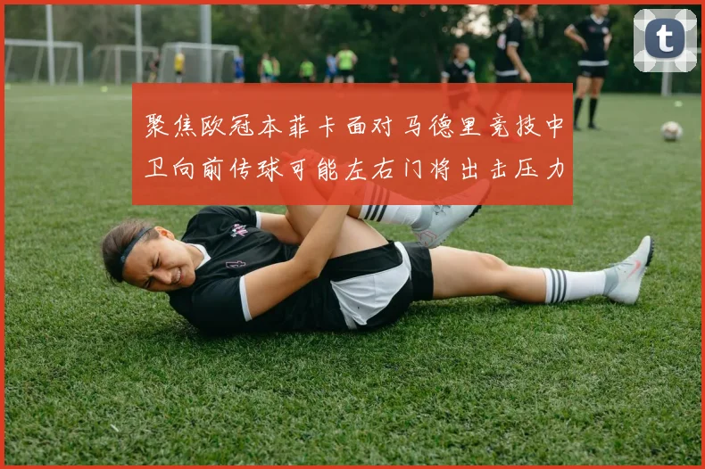 聚焦欧冠本菲卡面对马德里竞技中卫向前传球可能左右门将出击压力