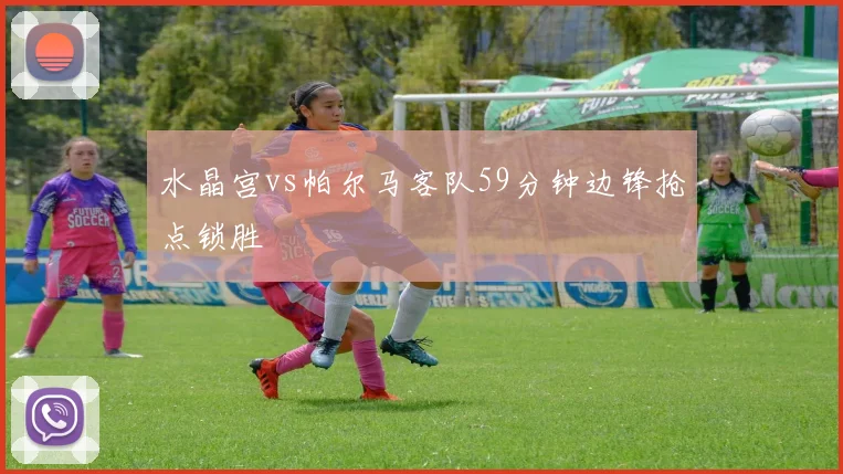 水晶宫vs帕尔马客队59分钟边锋抢点锁胜