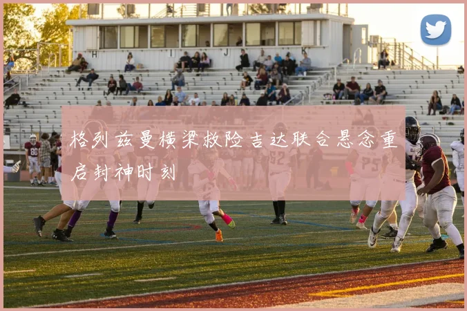 格列兹曼横梁救险吉达联合悬念重启封神时刻