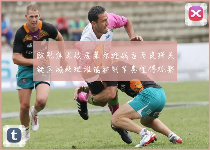 欧冠焦点战居莱尔迎战吉马良斯关键区域处理谁能控制节奏值得观察