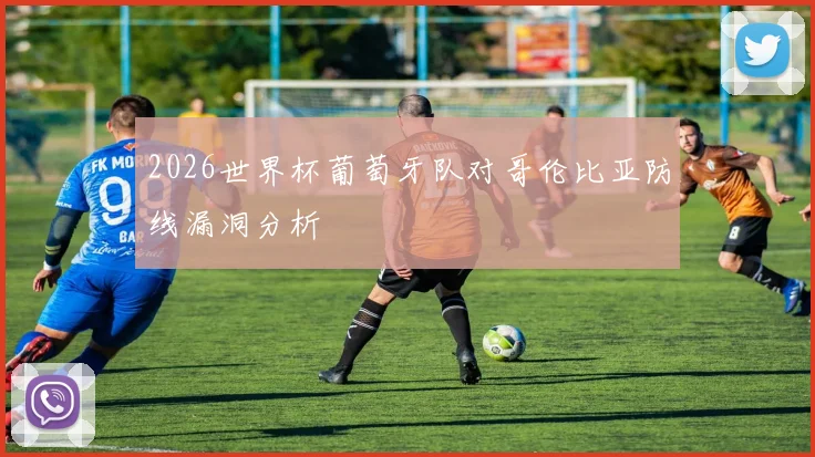 2026世界杯葡萄牙队对哥伦比亚防线漏洞分析