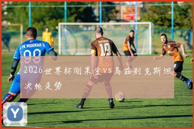 2026世界杯刚果金vs乌兹别克斯坦次轮走势