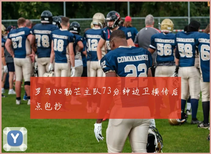 罗马vs勒芒主队73分钟边卫横传后点包抄