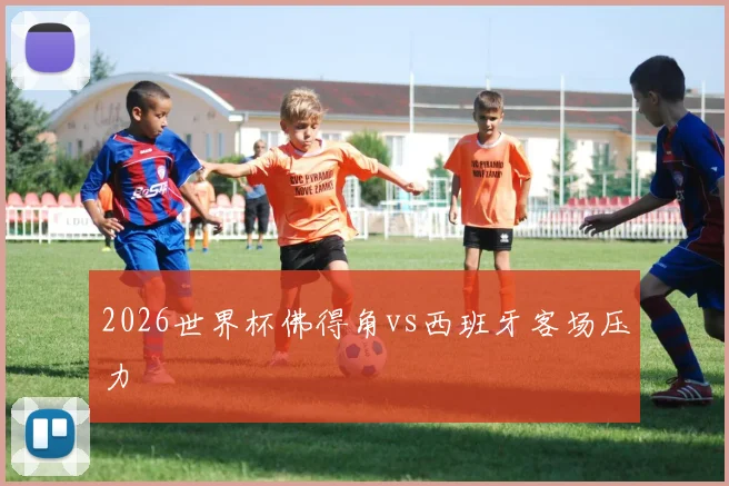 2026世界杯佛得角vs西班牙客场压力