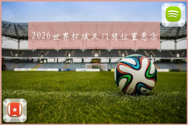 2026世界杯埃及门将位置悬念