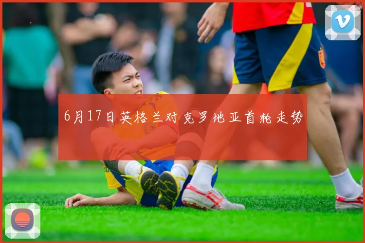 6月17日英格兰对克罗地亚首轮走势