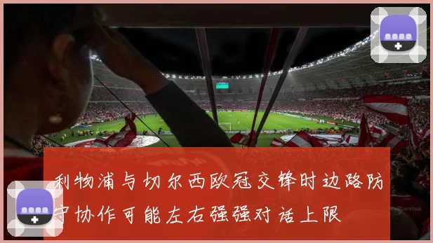 利物浦与切尔西欧冠交锋时边路防守协作可能左右强强对话上限