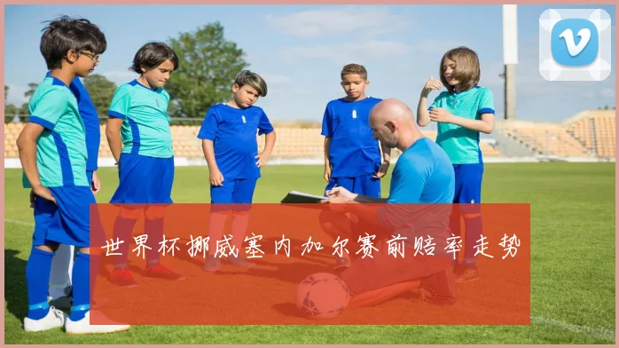 世界杯挪威塞内加尔赛前赔率走势