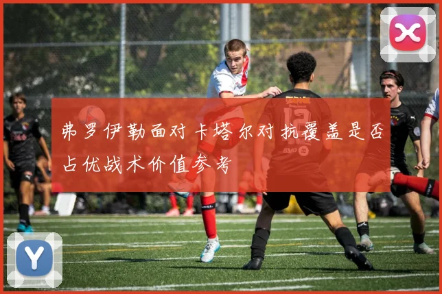 弗罗伊勒面对卡塔尔对抗覆盖是否占优战术价值参考
