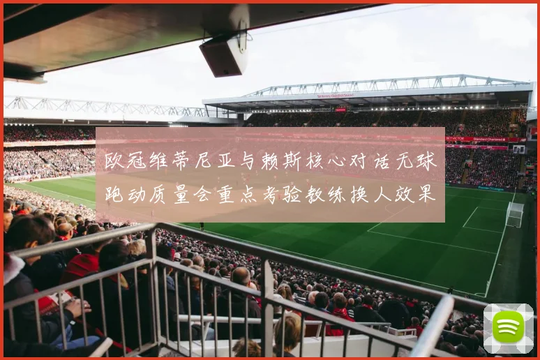 欧冠维蒂尼亚与赖斯核心对话无球跑动质量会重点考验教练换人效果