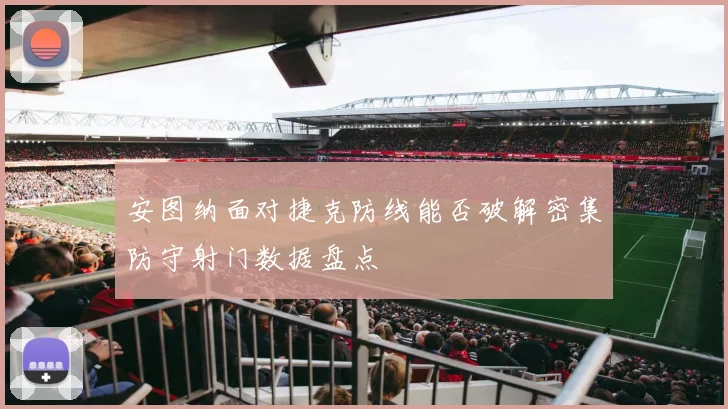 安图纳面对捷克防线能否破解密集防守射门数据盘点