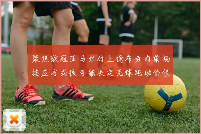 聚焦欧冠亚马尔对上德布劳内前场接应方式很可能决定无球跑动价值