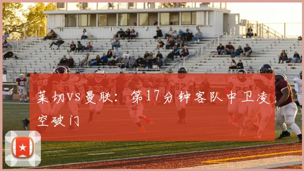 莱切vs曼联：第17分钟客队中卫凌空破门