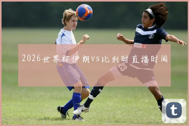 2026世界杯伊朗vs比利时直播时间
