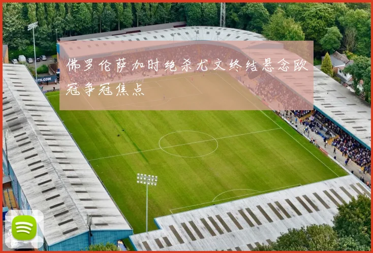 佛罗伦萨加时绝杀尤文终结悬念欧冠争冠焦点