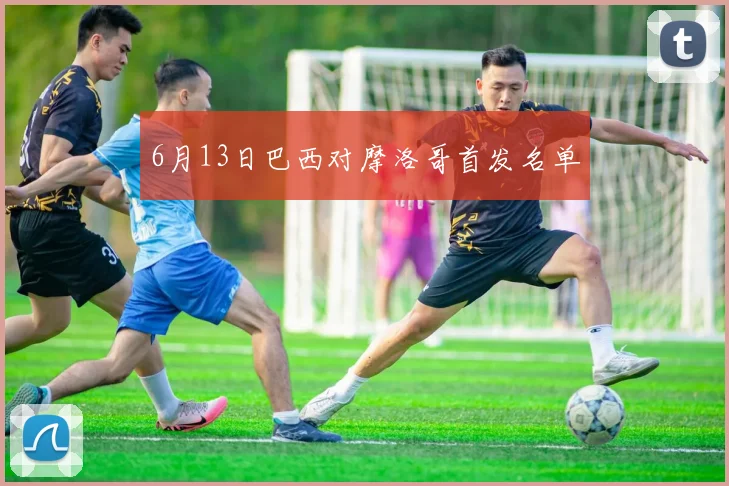 6月13日巴西对摩洛哥首发名单