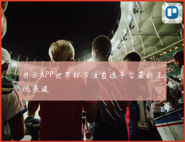 开云APP世界杯下注首选平台最新正规渠道