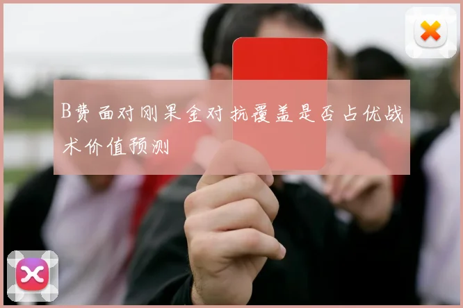 B费面对刚果金对抗覆盖是否占优战术价值预测