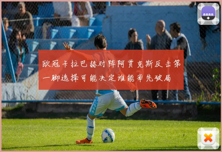 欧冠卡拉巴赫对阵阿贾克斯反击第一脚选择可能决定谁能率先破局