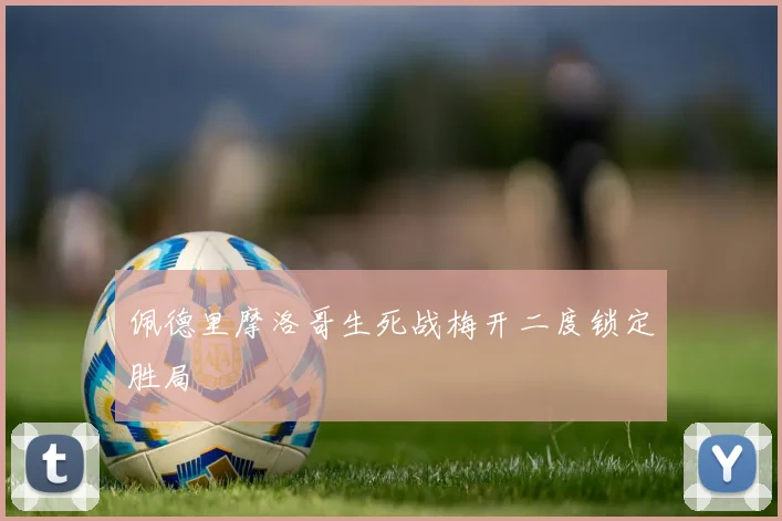 佩德里摩洛哥生死战梅开二度锁定胜局