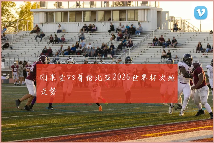 刚果金vs哥伦比亚2026世界杯次轮走势