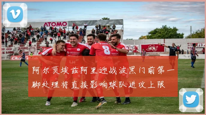 阿尔莫埃兹阿里迎战波黑门前第一脚处理将直接影响球队进攻上限