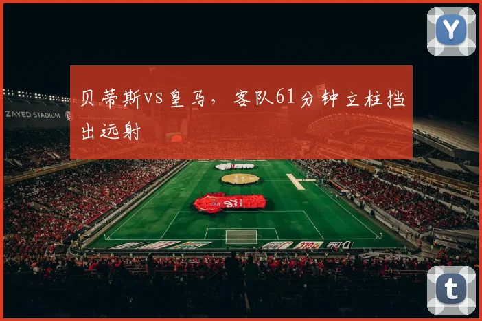 贝蒂斯vs皇马，客队61分钟立柱挡出远射