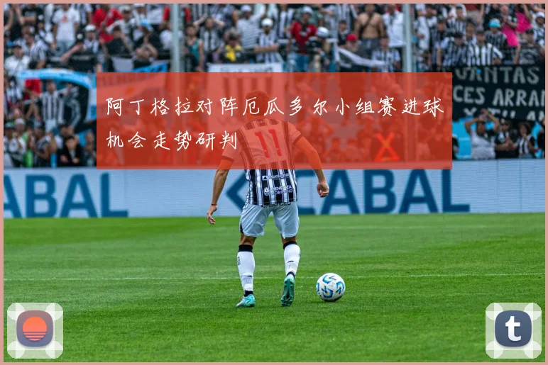 阿丁格拉对阵厄瓜多尔小组赛进球机会走势研判