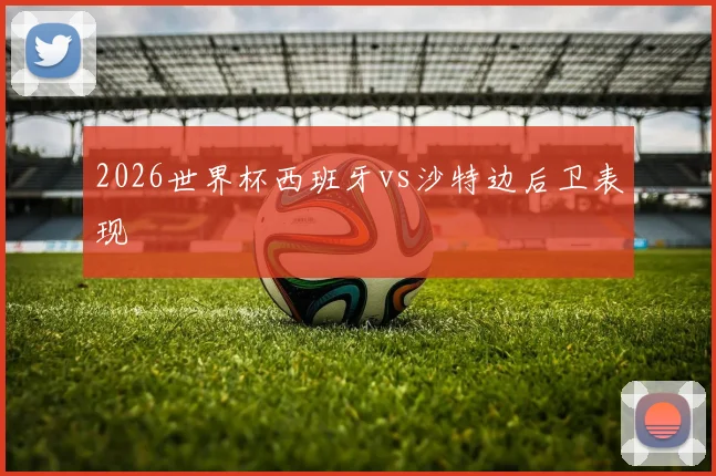 2026世界杯西班牙vs沙特边后卫表现