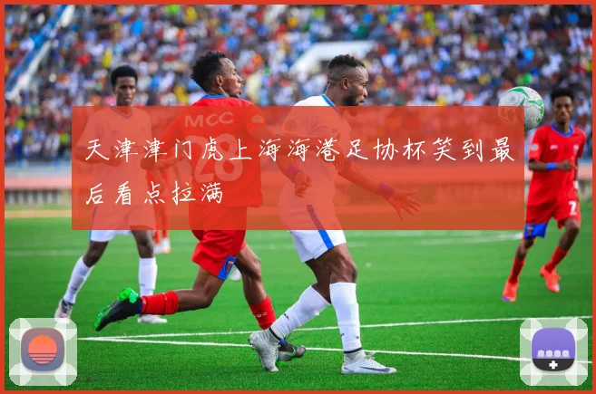 天津津门虎上海海港足协杯笑到最后看点拉满