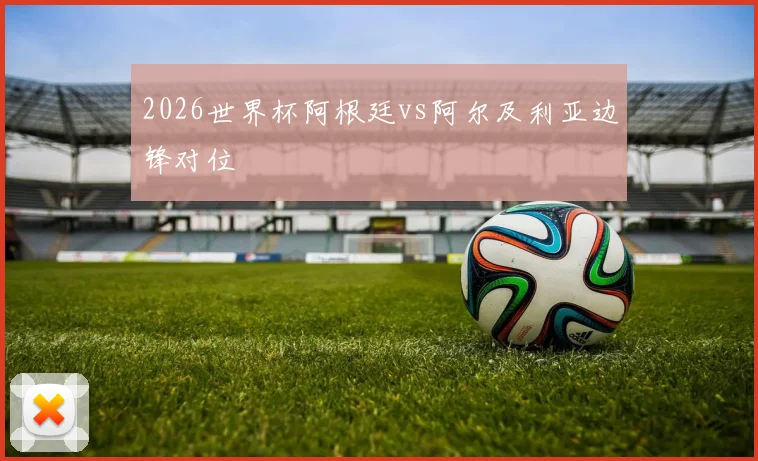 2026世界杯阿根廷vs阿尔及利亚边锋对位