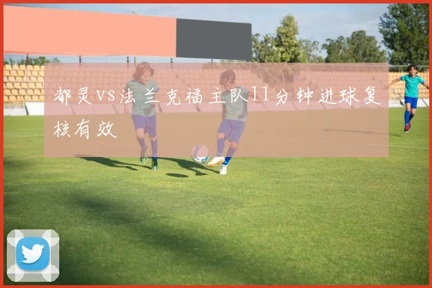 都灵vs法兰克福主队11分钟进球复核有效