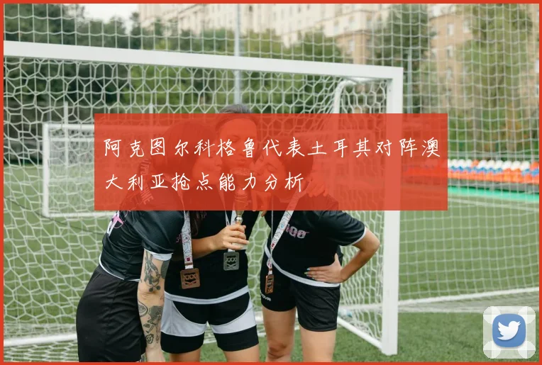 阿克图尔科格鲁代表土耳其对阵澳大利亚抢点能力分析