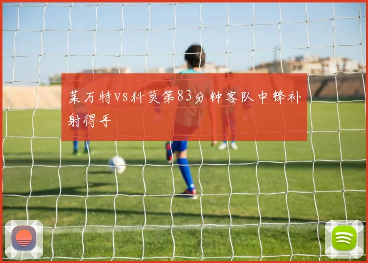 莱万特vs科莫第83分钟客队中锋补射得手