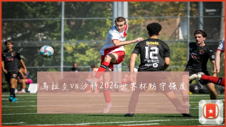 乌拉圭vs沙特2026世界杯防守强度
