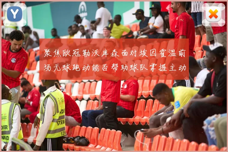 聚焦欧冠勒沃库森面对埃因霍温前场无球跑动能否帮助球队掌握主动