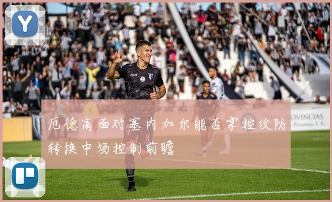 厄德高面对塞内加尔能否掌控攻防转换中场控制前瞻