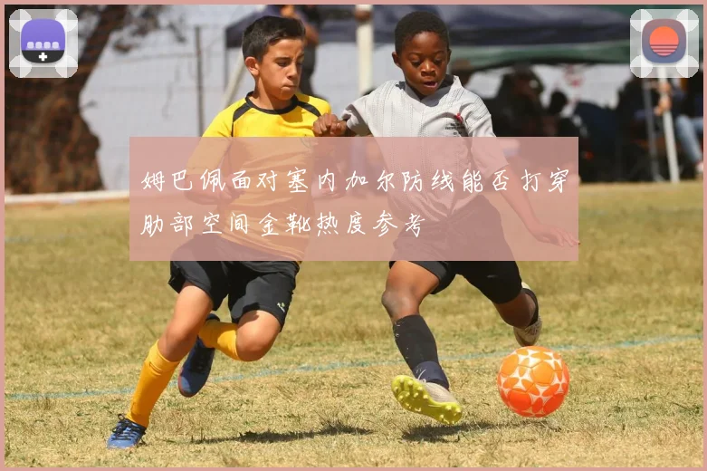 姆巴佩面对塞内加尔防线能否打穿肋部空间金靴热度参考