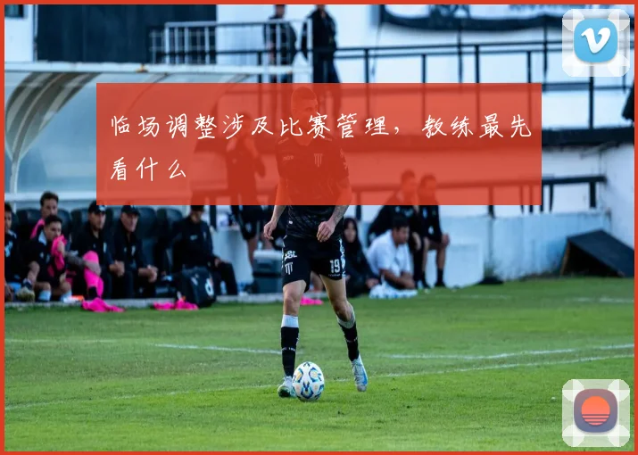 临场调整涉及比赛管理，教练最先看什么